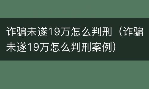 诈骗未遂19万怎么判刑（诈骗未遂19万怎么判刑案例）