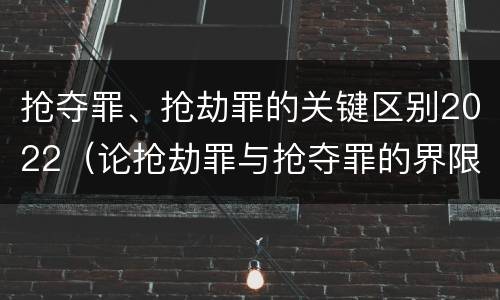 抢夺罪、抢劫罪的关键区别2022（论抢劫罪与抢夺罪的界限）