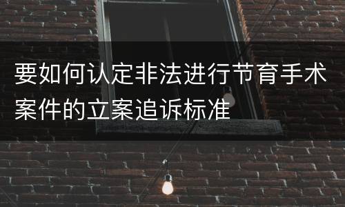 要如何认定非法进行节育手术案件的立案追诉标准