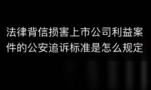 法律背信损害上市公司利益案件的公安追诉标准是怎么规定