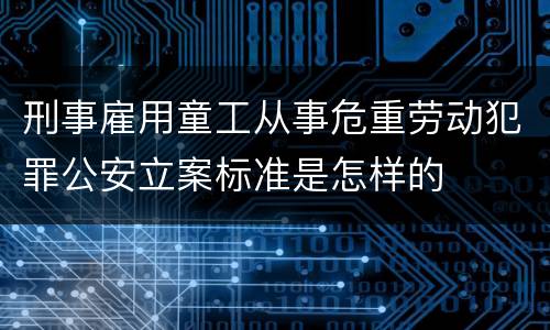 刑事雇用童工从事危重劳动犯罪公安立案标准是怎样的