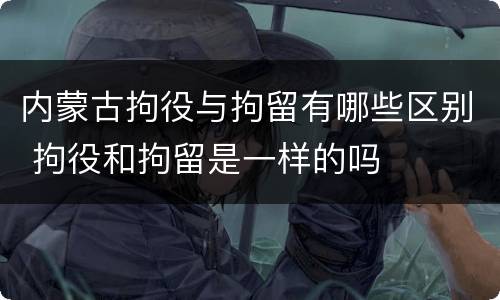 内蒙古拘役与拘留有哪些区别 拘役和拘留是一样的吗