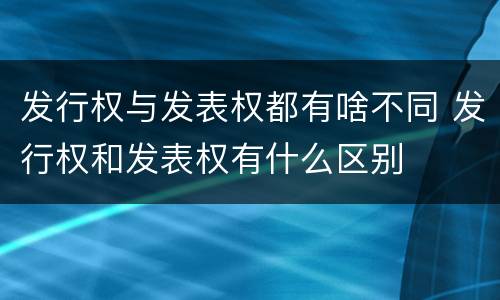 发行权与发表权都有啥不同 发行权和发表权有什么区别