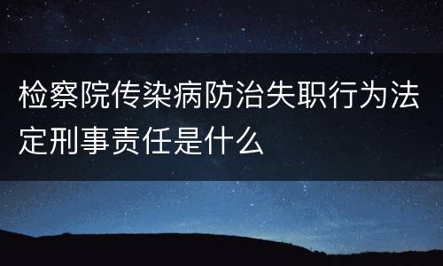 检察院传染病防治失职行为法定刑事责任是什么