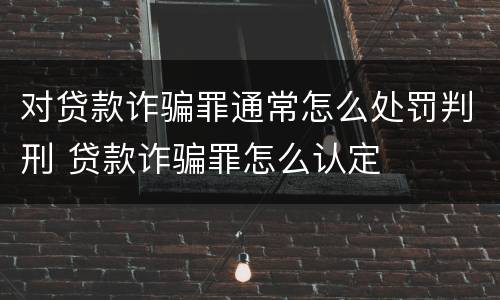 对贷款诈骗罪通常怎么处罚判刑 贷款诈骗罪怎么认定