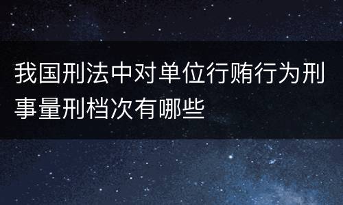 我国刑法中对单位行贿行为刑事量刑档次有哪些