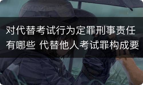 对代替考试行为定罪刑事责任有哪些 代替他人考试罪构成要件有何规定