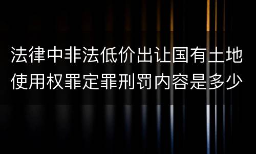 法律中非法低价出让国有土地使用权罪定罪刑罚内容是多少
