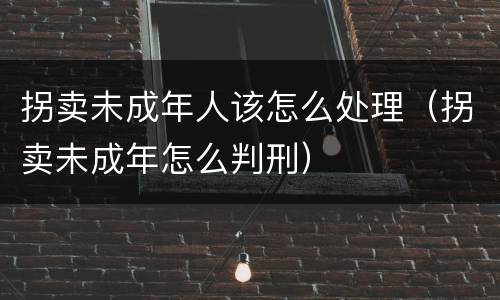 拐卖未成年人该怎么处理（拐卖未成年怎么判刑）