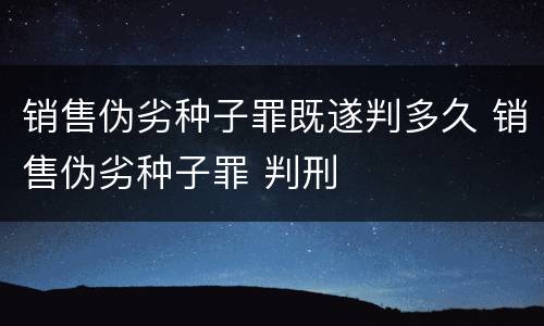 销售伪劣种子罪既遂判多久 销售伪劣种子罪 判刑