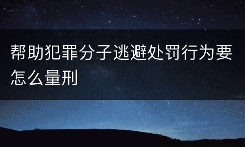 帮助犯罪分子逃避处罚行为要怎么量刑