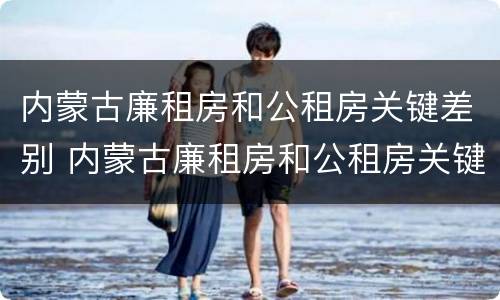 内蒙古廉租房和公租房关键差别 内蒙古廉租房和公租房关键差别大吗