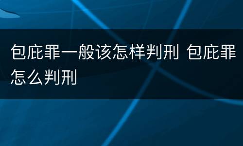 包庇罪一般该怎样判刑 包庇罪怎么判刑