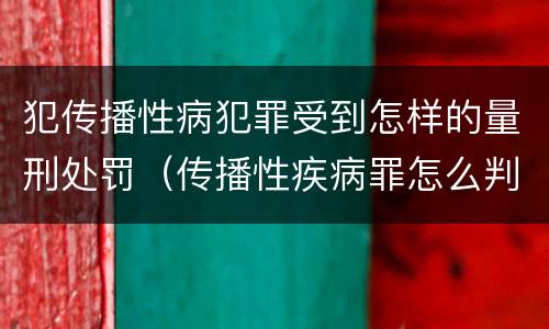 犯传播性病犯罪受到怎样的量刑处罚（传播性疾病罪怎么判）