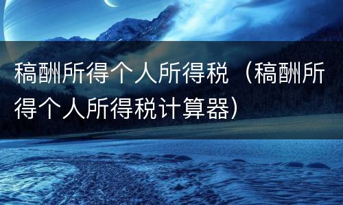 稿酬所得个人所得税（稿酬所得个人所得税计算器）
