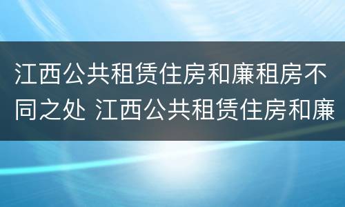 江西公共租赁住房和廉租房不同之处 江西公共租赁住房和廉租房不同之处在哪里