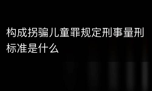 构成拐骗儿童罪规定刑事量刑标准是什么