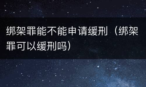 绑架罪能不能申请缓刑（绑架罪可以缓刑吗）