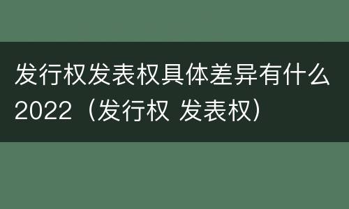 发行权发表权具体差异有什么2022（发行权 发表权）