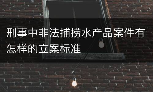 刑事中非法捕捞水产品案件有怎样的立案标准