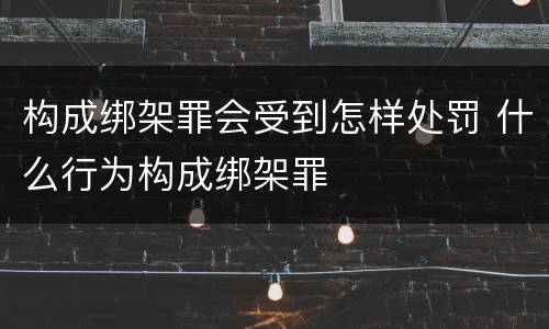 构成绑架罪会受到怎样处罚 什么行为构成绑架罪