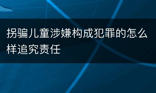 拐骗儿童涉嫌构成犯罪的怎么样追究责任