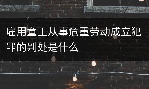 雇用童工从事危重劳动成立犯罪的判处是什么