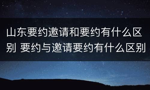 山东要约邀请和要约有什么区别 要约与邀请要约有什么区别