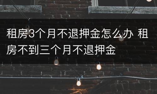 租房3个月不退押金怎么办 租房不到三个月不退押金