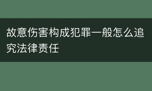 故意伤害构成犯罪一般怎么追究法律责任