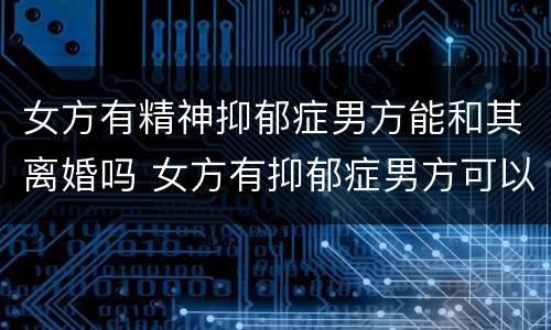 女方有精神抑郁症男方能和其离婚吗 女方有抑郁症男方可以提出离婚吗女方可以多要些赔偿吗
