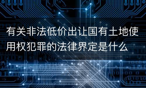 有关非法低价出让国有土地使用权犯罪的法律界定是什么