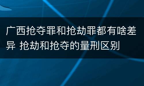 广西抢夺罪和抢劫罪都有啥差异 抢劫和抢夺的量刑区别