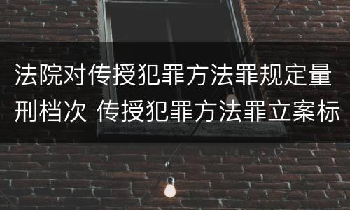 法院对传授犯罪方法罪规定量刑档次 传授犯罪方法罪立案标准