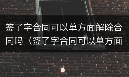 签了字合同可以单方面解除合同吗（签了字合同可以单方面解除合同吗怎么写）