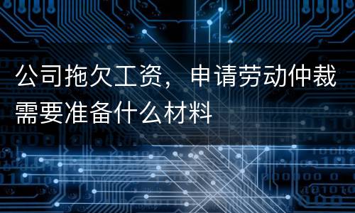 公司拖欠工资，申请劳动仲裁需要准备什么材料