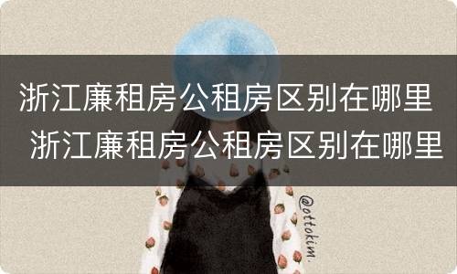 浙江廉租房公租房区别在哪里 浙江廉租房公租房区别在哪里啊