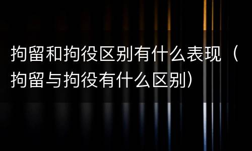 拘留和拘役区别有什么表现（拘留与拘役有什么区别）