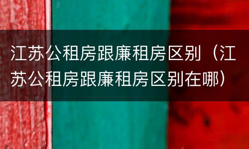 江苏公租房跟廉租房区别（江苏公租房跟廉租房区别在哪）