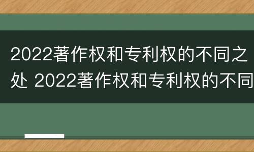 2022著作权和专利权的不同之处 2022著作权和专利权的不同之处在于
