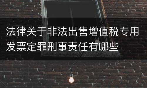法律关于非法出售增值税专用发票定罪刑事责任有哪些