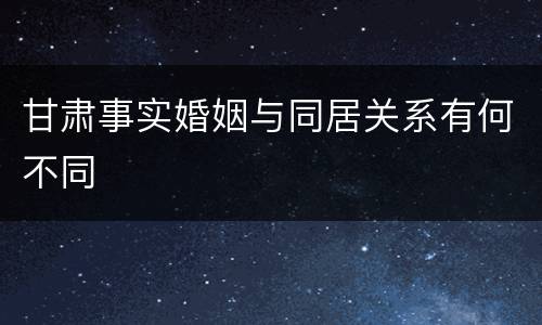 甘肃事实婚姻与同居关系有何不同