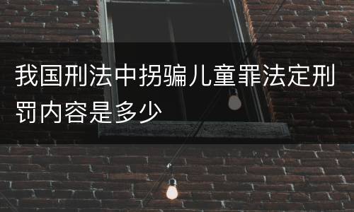 我国刑法中拐骗儿童罪法定刑罚内容是多少