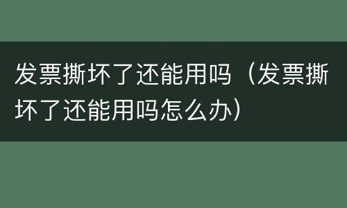 发票撕坏了还能用吗（发票撕坏了还能用吗怎么办）
