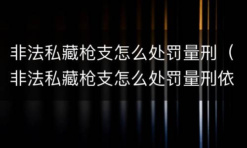 非法私藏枪支怎么处罚量刑（非法私藏枪支怎么处罚量刑依据）