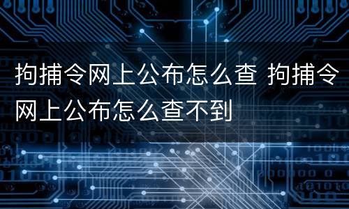 拘捕令网上公布怎么查 拘捕令网上公布怎么查不到