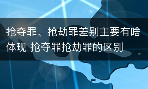 抢夺罪、抢劫罪差别主要有啥体现 抢夺罪抢劫罪的区别