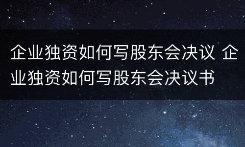 企业独资如何写股东会决议 企业独资如何写股东会决议书