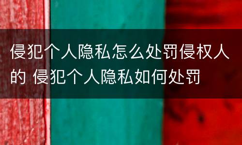 侵犯个人隐私怎么处罚侵权人的 侵犯个人隐私如何处罚
