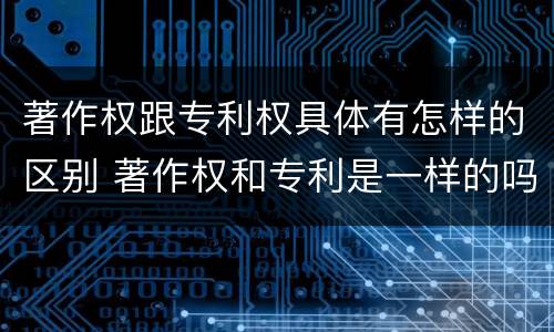 著作权跟专利权具体有怎样的区别 著作权和专利是一样的吗